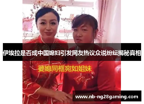 伊埃拉是否成中国媳妇引发网友热议众说纷纭揭秘真相