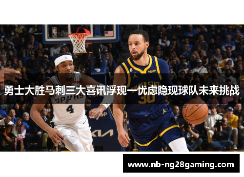 勇士大胜马刺三大喜讯浮现一忧虑隐现球队未来挑战