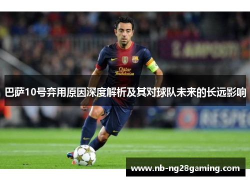 巴萨10号弃用原因深度解析及其对球队未来的长远影响