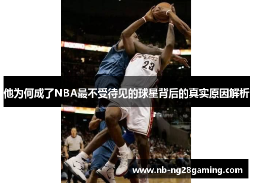 他为何成了NBA最不受待见的球星背后的真实原因解析