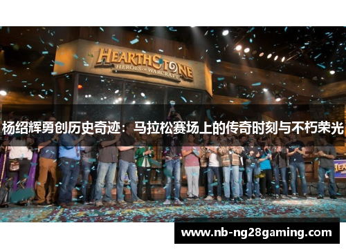 杨绍辉勇创历史奇迹：马拉松赛场上的传奇时刻与不朽荣光