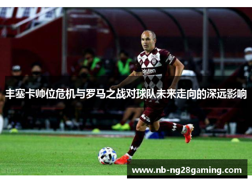 丰塞卡帅位危机与罗马之战对球队未来走向的深远影响