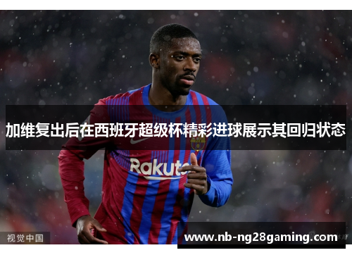 加维复出后在西班牙超级杯精彩进球展示其回归状态