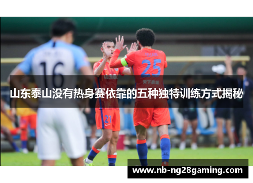山东泰山没有热身赛依靠的五种独特训练方式揭秘