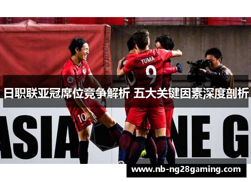 日职联亚冠席位竞争解析 五大关键因素深度剖析