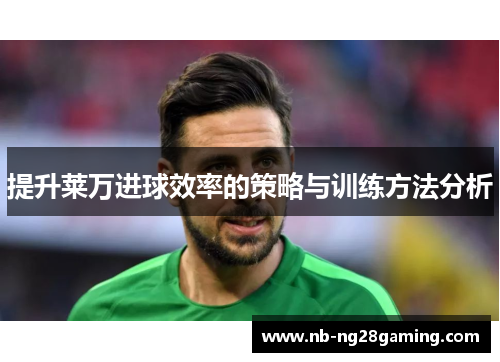 提升莱万进球效率的策略与训练方法分析