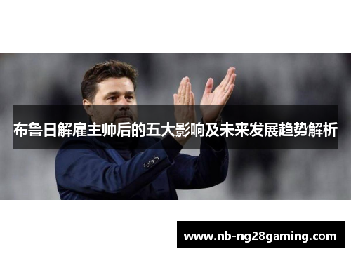 布鲁日解雇主帅后的五大影响及未来发展趋势解析