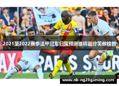 2021至2022赛季法甲冠军归属预测谁将最终笑傲榜首