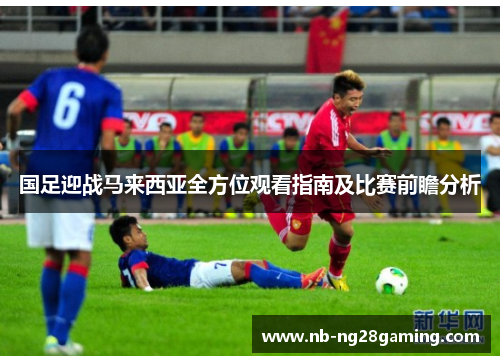 国足迎战马来西亚全方位观看指南及比赛前瞻分析
