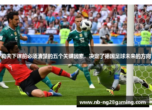 勒夫下课前必须清楚的五个关键因素，决定了德国足球未来的方向