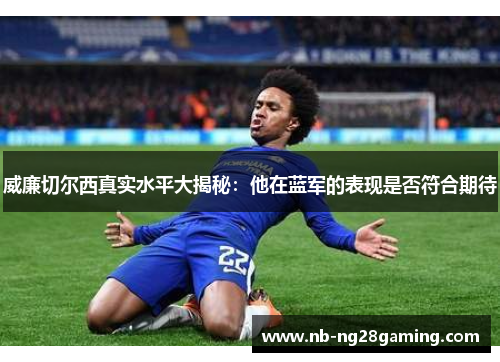 威廉切尔西真实水平大揭秘：他在蓝军的表现是否符合期待