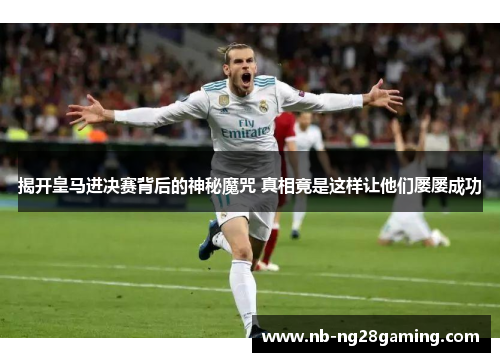 揭开皇马进决赛背后的神秘魔咒 真相竟是这样让他们屡屡成功