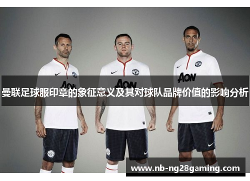 曼联足球服印章的象征意义及其对球队品牌价值的影响分析