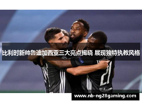 比利时新帅鲁迪加西亚三大亮点揭晓 展现独特执教风格
