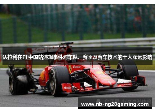 法拉利在F1中国站违规事件对车队、赛季及赛车技术的十大深远影响