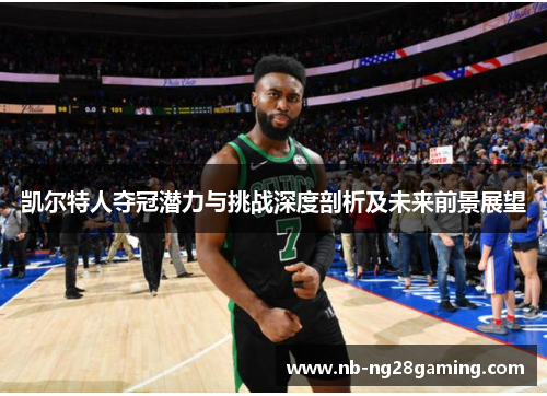 凯尔特人夺冠潜力与挑战深度剖析及未来前景展望