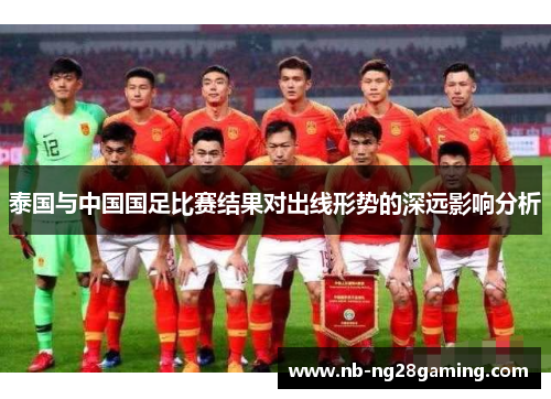 泰国与中国国足比赛结果对出线形势的深远影响分析