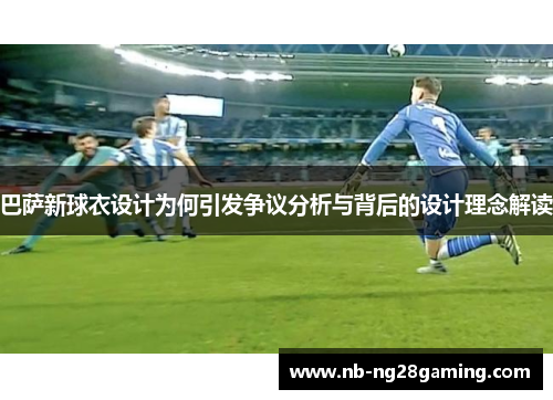 巴萨新球衣设计为何引发争议分析与背后的设计理念解读 巴萨新球衣设计为何引发争议分析与背后的设计理念解读