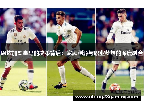 恩佐加盟皇马的决策背后：家庭渊源与职业梦想的深度融合