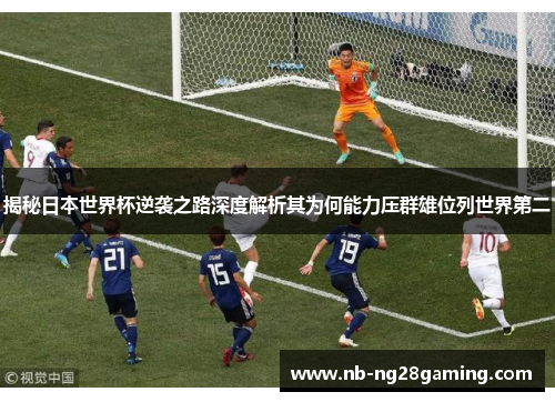 揭秘日本世界杯逆袭之路深度解析其为何能力压群雄位列世界第二 揭秘日本世界杯逆袭之路深度解析其为何能力压群雄位列世界第二