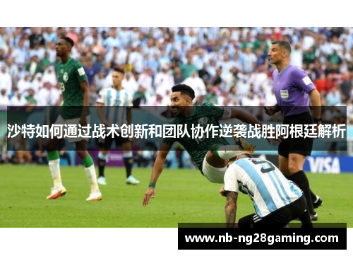 沙特如何通过战术创新和团队协作逆袭战胜阿根廷解析