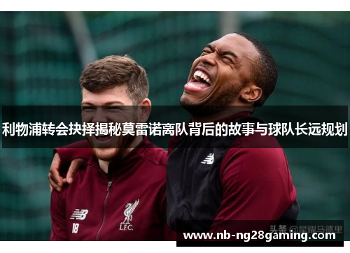 利物浦转会抉择揭秘莫雷诺离队背后的故事与球队长远规划