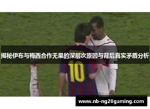 揭秘伊布与梅西合作无果的深层次原因与背后真实矛盾分析