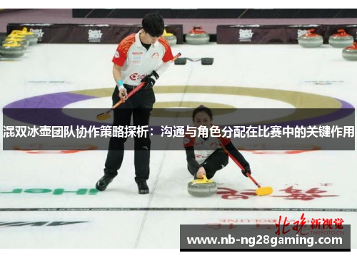 混双冰壶团队协作策略探析:沟通与角色分配在比赛中的关键作用 混双冰壶团队协作策略探析:沟通与角色分配在比赛中的关键作用
