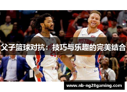 父子篮球对抗：技巧与乐趣的完美结合