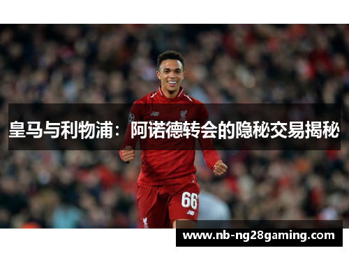 皇马与利物浦：阿诺德转会的隐秘交易揭秘