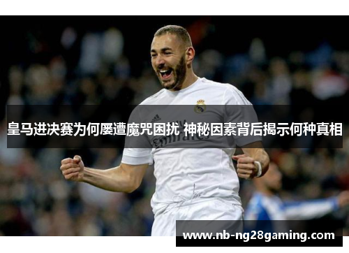 皇马进决赛为何屡遭魔咒困扰 神秘因素背后揭示何种真相
