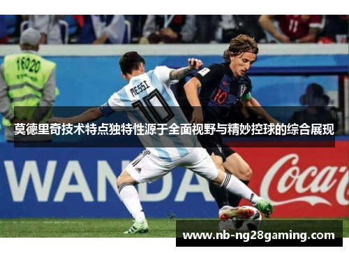 莫德里奇技术特点独特性源于全面视野与精妙控球的综合展现