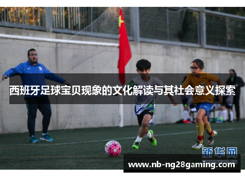 西班牙足球宝贝现象的文化解读与其社会意义探索 西班牙足球宝贝现象的文化解读与其社会意义探索