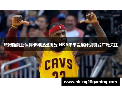 詹姆斯商业伙伴卡特提出挑战 NBA未来发展计划引发广泛关注 詹姆斯商业伙伴卡特提出挑战 NBA未来发展计划引发广泛关注