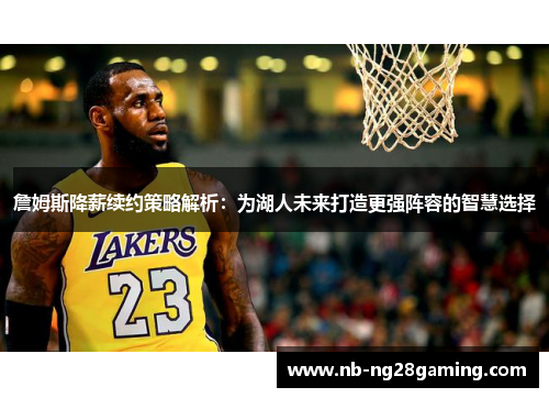 詹姆斯降薪续约策略解析:为湖人未来打造更强阵容的智慧选择 詹姆斯降薪续约策略解析:为湖人未来打造更强阵容的智慧选择