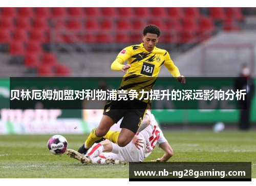 贝林厄姆加盟对利物浦竞争力提升的深远影响分析 贝林厄姆加盟对利物浦竞争力提升的深远影响分析