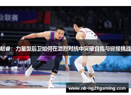 赵睿:力量型后卫如何在激烈对抗中突破自我与迎接挑战 赵睿:力量型后卫如何在激烈对抗中突破自我与迎接挑战