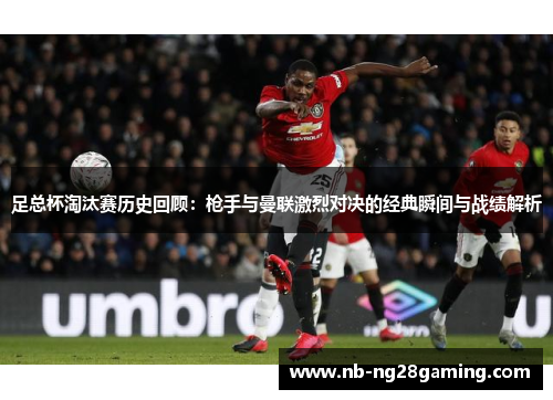 足总杯淘汰赛历史回顾：枪手与曼联激烈对决的经典瞬间与战绩解析