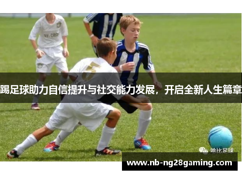 踢足球助力自信提升与社交能力发展，开启全新人生篇章