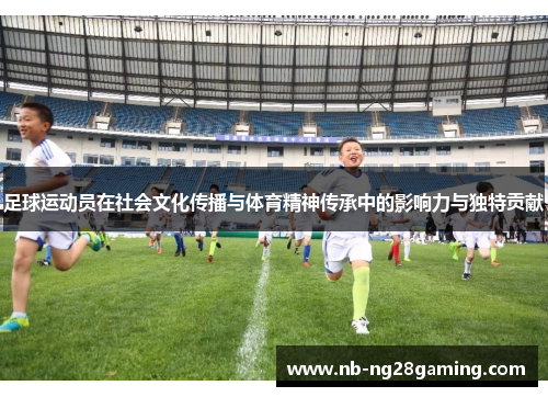 足球运动员在社会文化传播与体育精神传承中的影响力与独特贡献