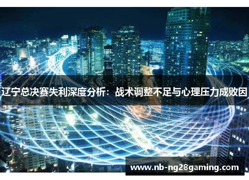 辽宁总决赛失利深度分析：战术调整不足与心理压力成败因