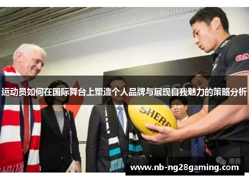 运动员如何在国际舞台上塑造个人品牌与展现自我魅力的策略分析