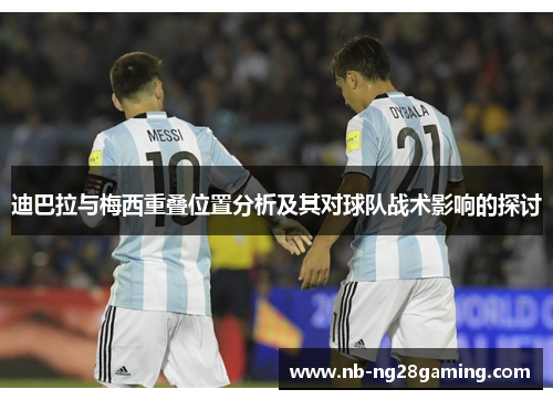 迪巴拉与梅西重叠位置分析及其对球队战术影响的探讨 迪巴拉与梅西重叠位置分析及其对球队战术影响的探讨