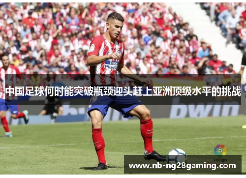 中国足球何时能突破瓶颈迎头赶上亚洲顶级水平的挑战 中国足球何时能突破瓶颈迎头赶上亚洲顶级水平的挑战