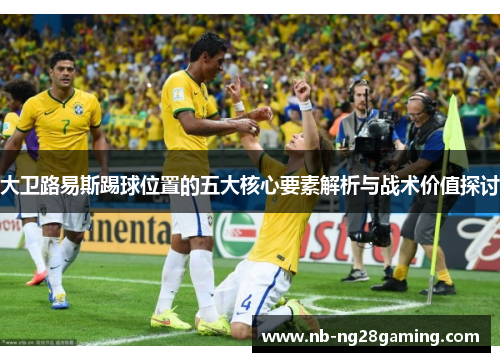 大卫路易斯踢球位置的五大核心要素解析与战术价值探讨 大卫路易斯踢球位置的五大核心要素解析与战术价值探讨