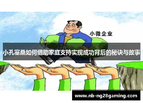 小孔塞桑如何借助家庭支持实现成功背后的秘诀与故事 小孔塞桑如何借助家庭支持实现成功背后的秘诀与故事