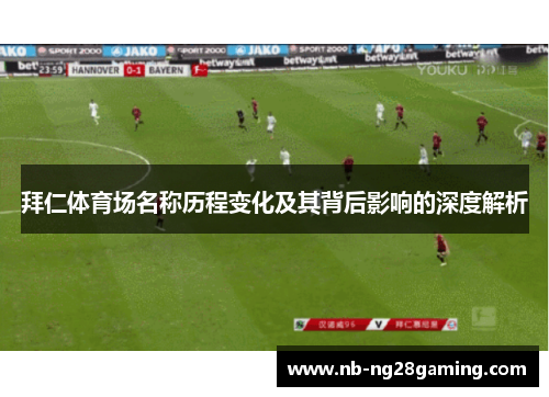 拜仁体育场名称历程变化及其背后影响的深度解析 拜仁体育场名称历程变化及其背后影响的深度解析