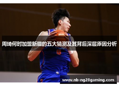 周琦何时加盟新疆的五大猜测及其背后深层原因分析 周琦何时加盟新疆的五大猜测及其背后深层原因分析