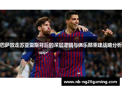 巴萨放走苏亚雷斯背后的深层逻辑与俱乐部重建战略分析 巴萨放走苏亚雷斯背后的深层逻辑与俱乐部重建战略分析