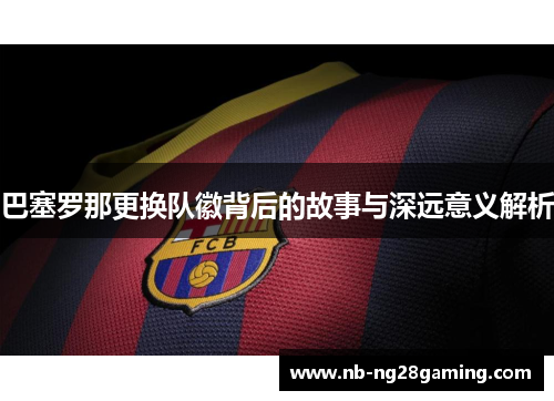 巴塞罗那更换队徽背后的故事与深远意义解析 巴塞罗那更换队徽背后的故事与深远意义解析
